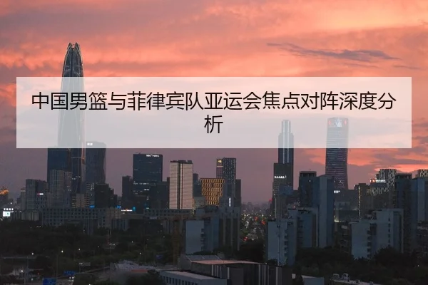 中国男篮与菲律宾队亚运会焦点对阵深度分析